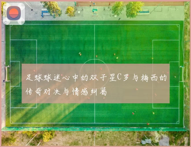 足球球迷心中的双子星C罗与梅西的传奇对决与情感纠葛