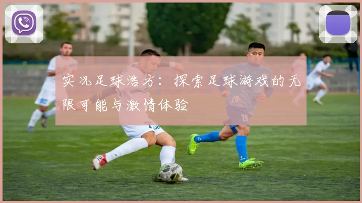 实况足球浩方：探索足球游戏的无限可能与激情体验