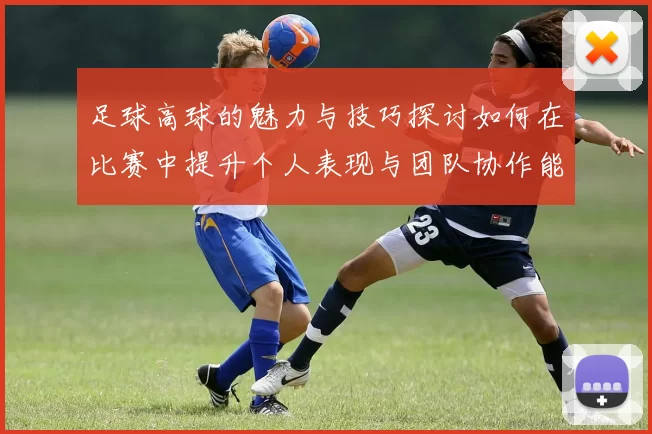 足球高球的魅力与技巧探讨如何在比赛中提升个人表现与团队协作能力