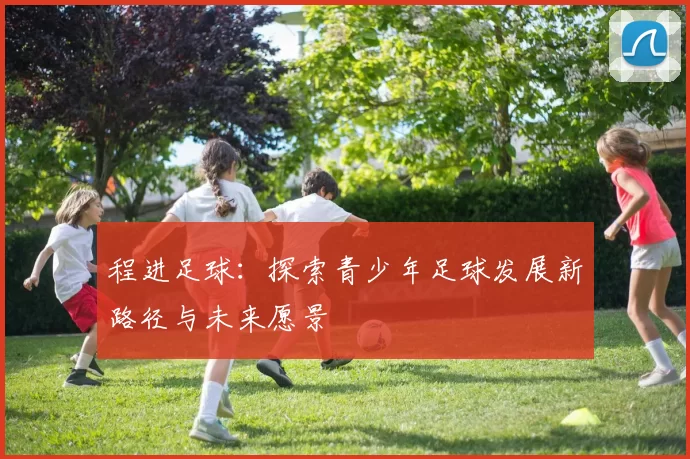 程进足球：探索青少年足球发展新路径与未来愿景