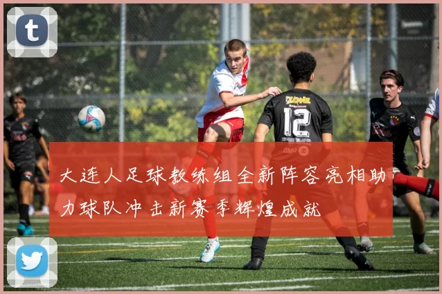 大连人足球教练组全新阵容亮相助力球队冲击新赛季辉煌成就