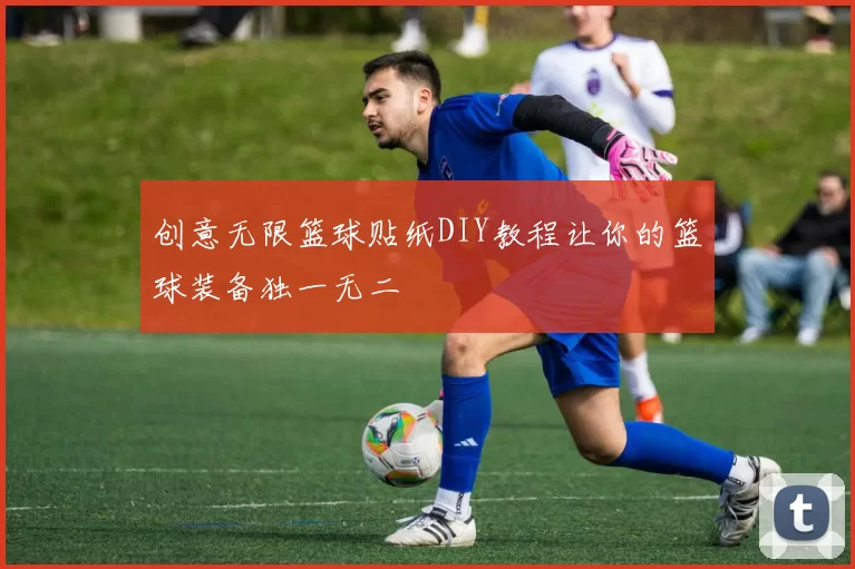 创意无限篮球贴纸DIY教程让你的篮球装备独一无二