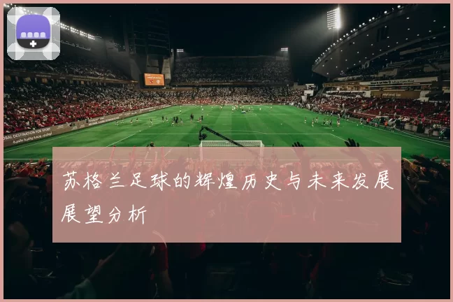 苏格兰足球的辉煌历史与未来发展展望分析