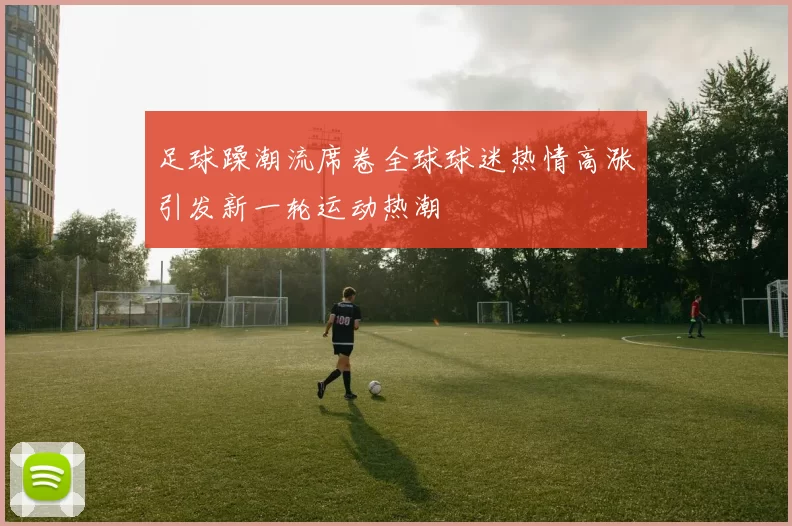 足球躁潮流席卷全球球迷热情高涨引发新一轮运动热潮