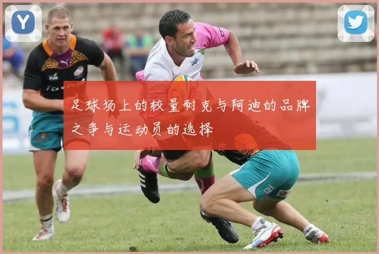 足球场上的较量耐克与阿迪的品牌之争与运动员的选择