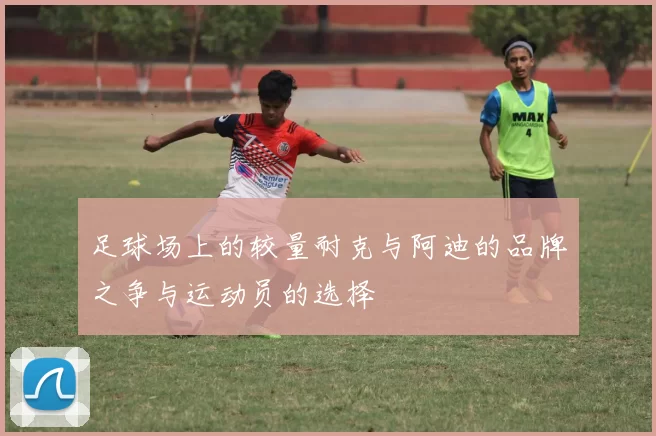 足球场上的较量耐克与阿迪的品牌之争与运动员的选择